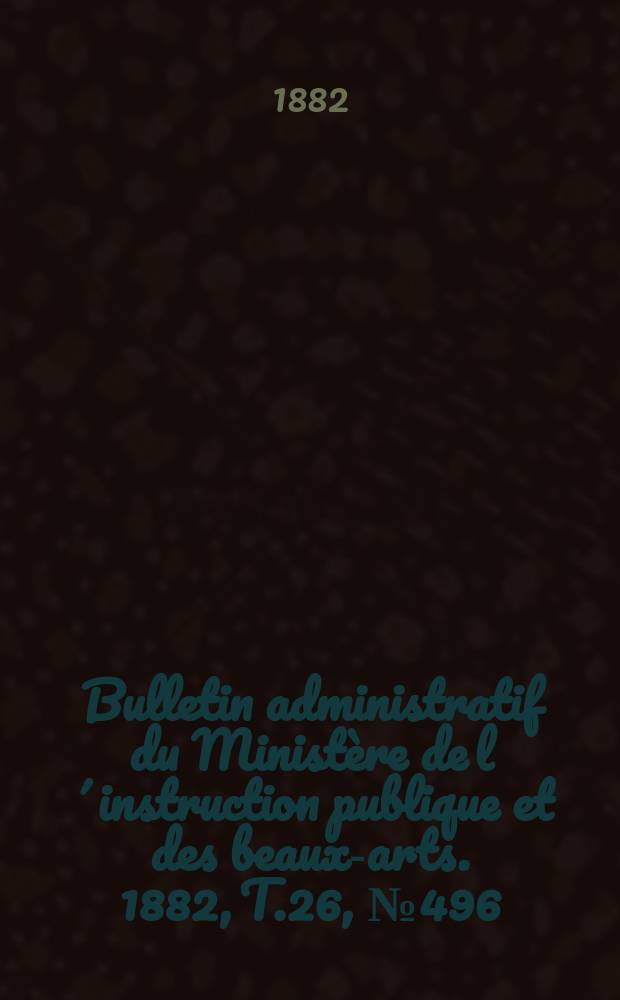 Bulletin administratif du Ministère de l´instruction publique et des beaux-arts. 1882, T.26, №496