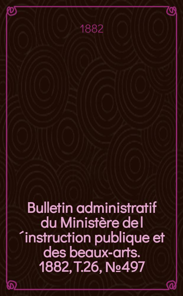 Bulletin administratif du Ministère de l´instruction publique et des beaux-arts. 1882, T.26, №497