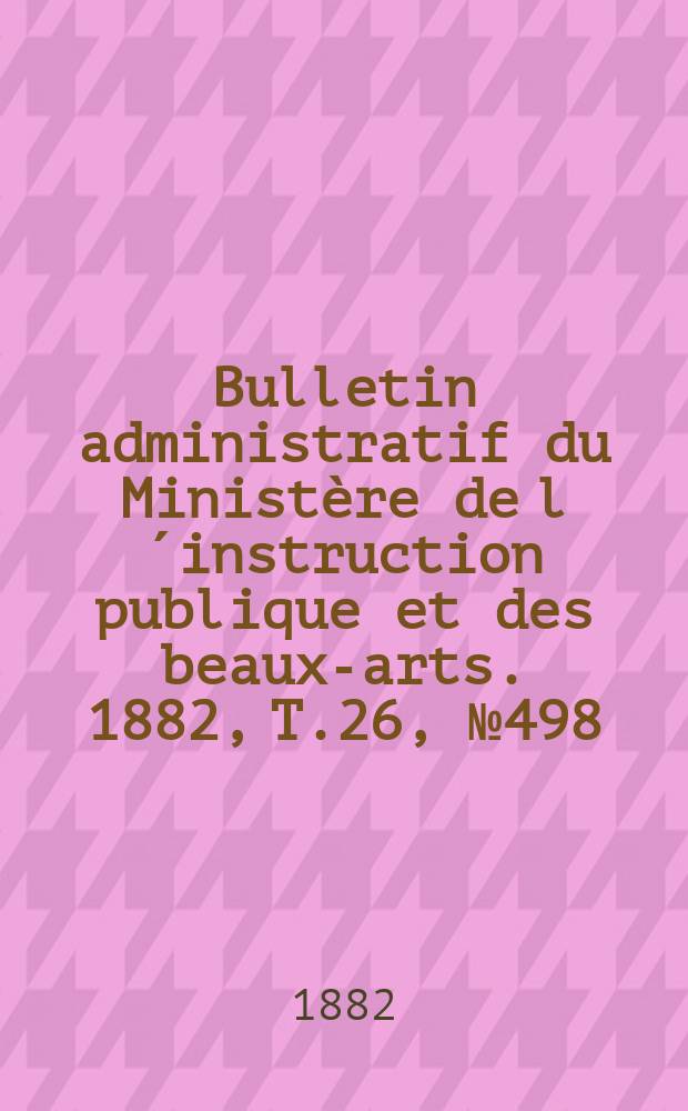 Bulletin administratif du Ministère de l´instruction publique et des beaux-arts. 1882, T.26, №498
