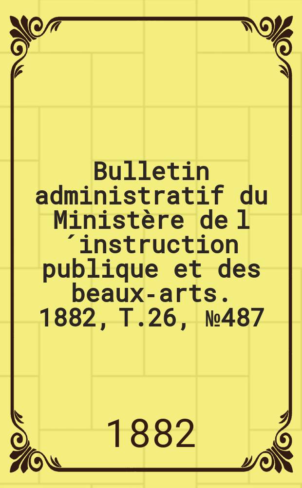 Bulletin administratif du Ministère de l´instruction publique et des beaux-arts. 1882, T.26, №487