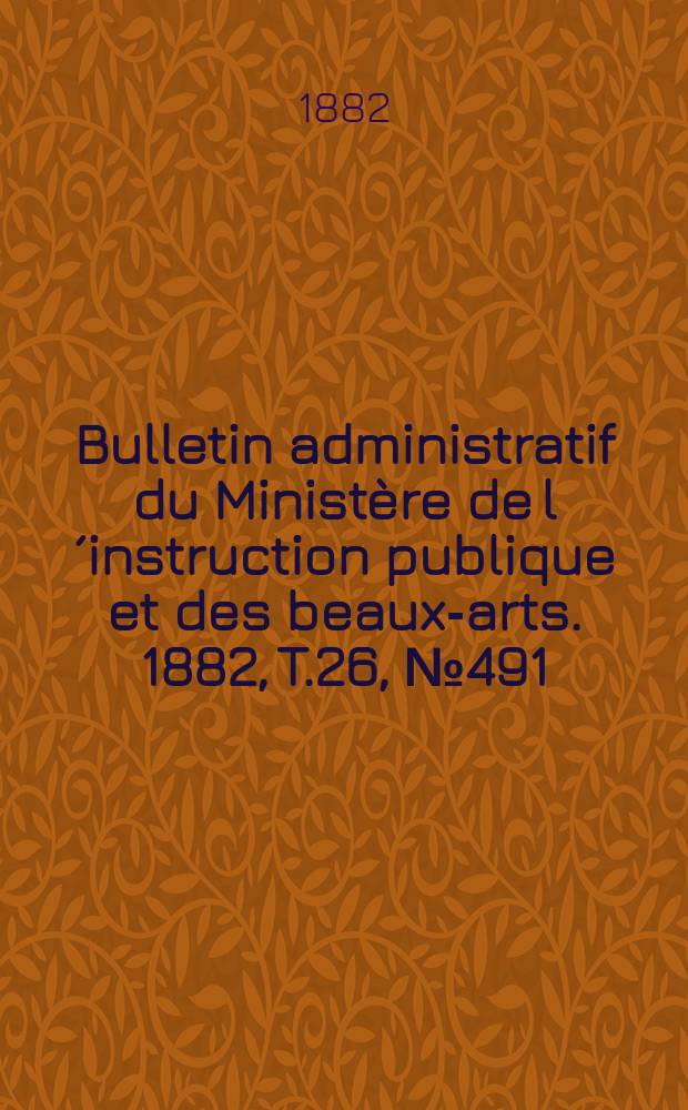 Bulletin administratif du Ministère de l´instruction publique et des beaux-arts. 1882, T.26, №491
