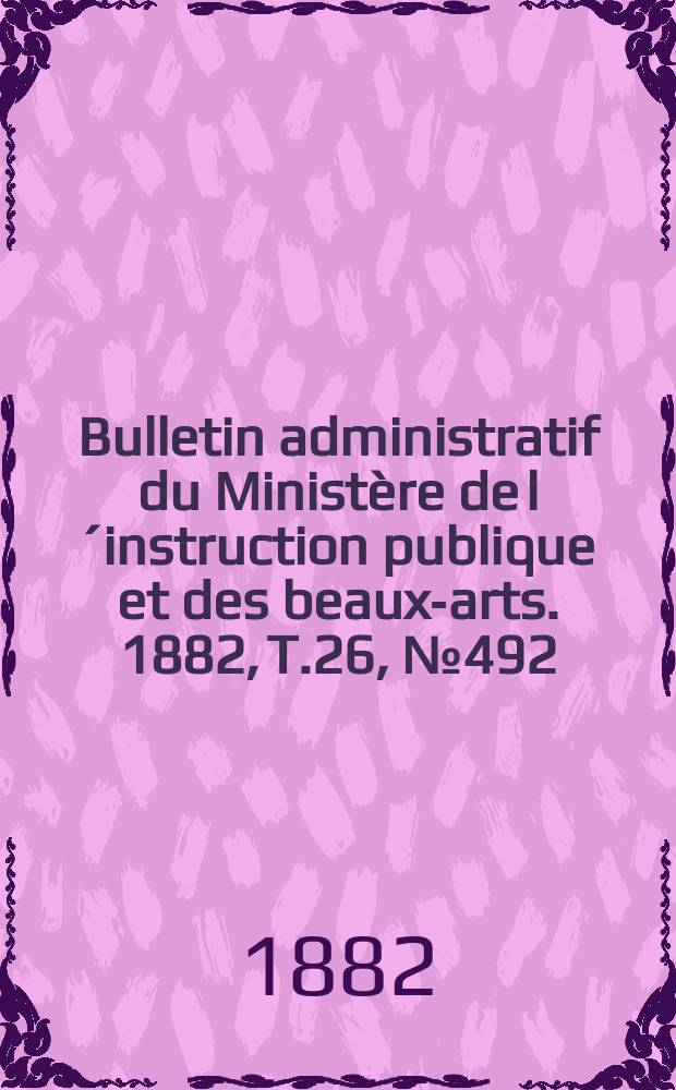 Bulletin administratif du Minist&egrave;re de l&acute;instruction publique et des beaux-arts. 1882, T.26, №492