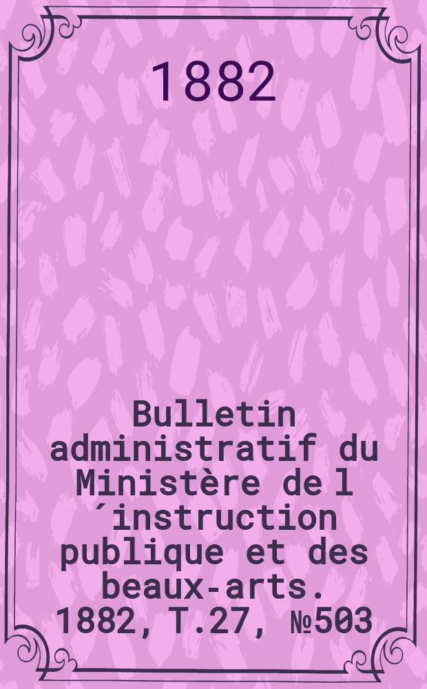 Bulletin administratif du Ministère de l´instruction publique et des beaux-arts. 1882, T.27, №503