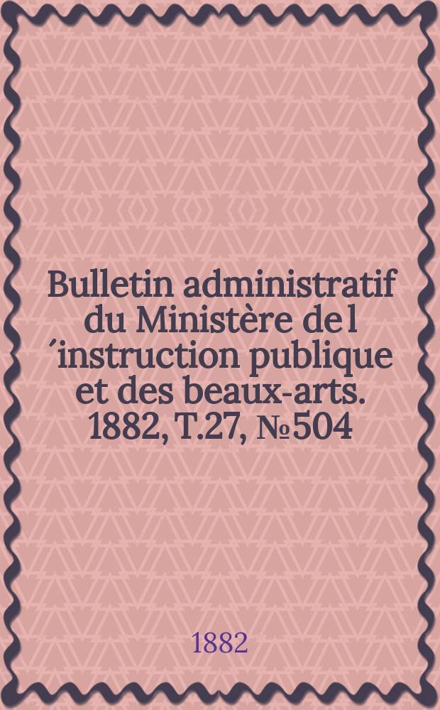 Bulletin administratif du Ministère de l´instruction publique et des beaux-arts. 1882, T.27, №504