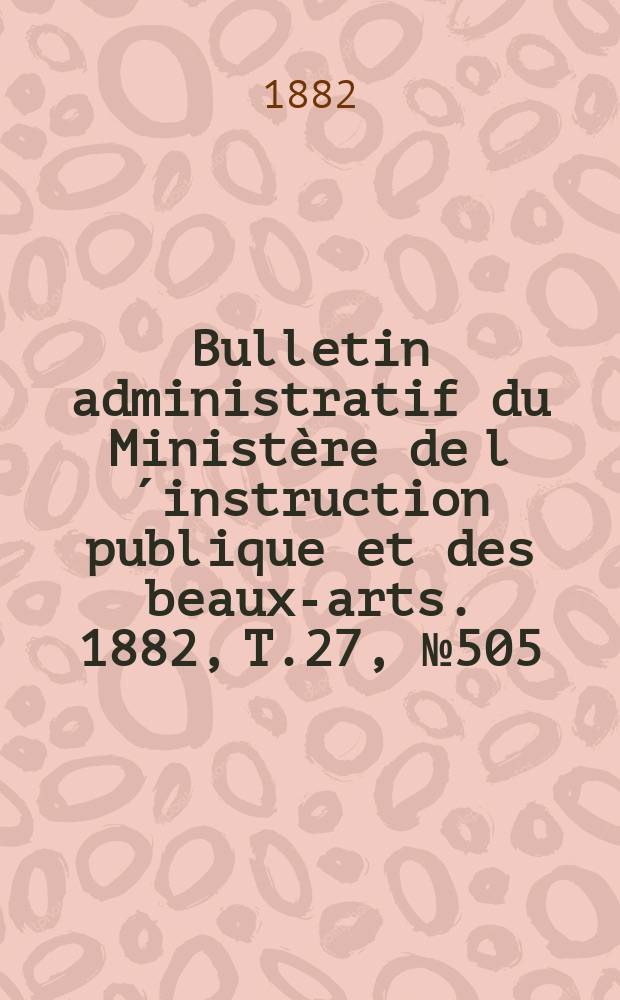 Bulletin administratif du Ministère de l´instruction publique et des beaux-arts. 1882, T.27, №505