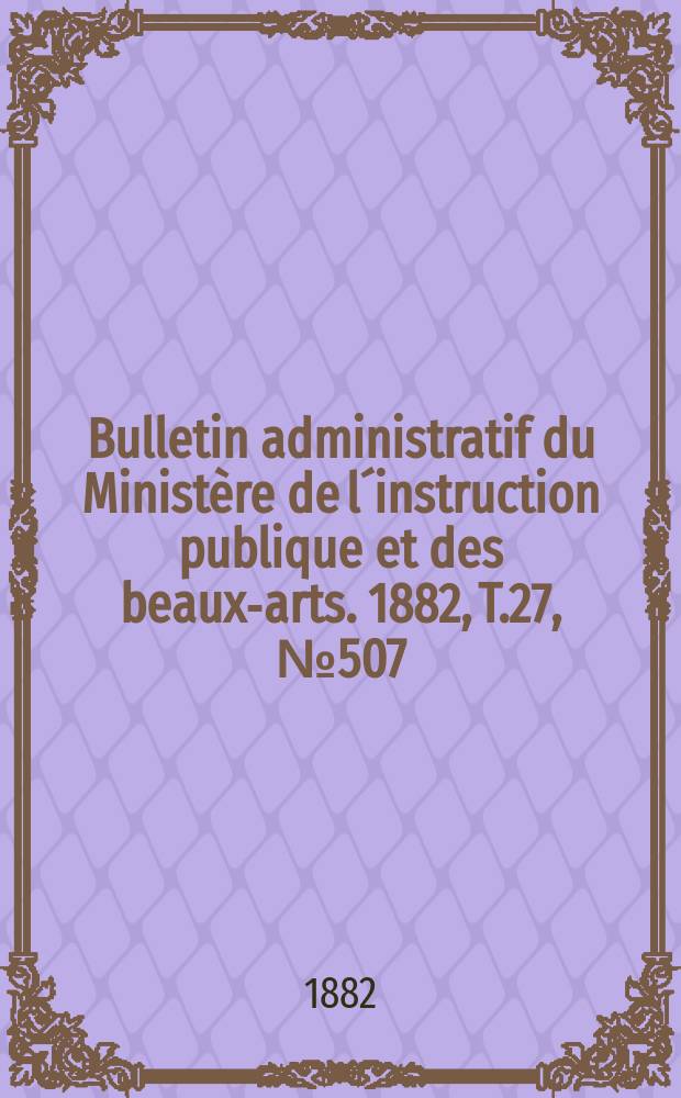 Bulletin administratif du Ministère de l´instruction publique et des beaux-arts. 1882, T.27, №507