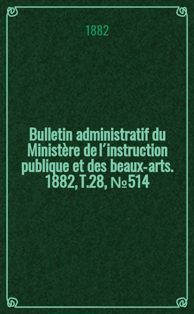 Bulletin administratif du Ministère de l´instruction publique et des beaux-arts. 1882, T.28, №514