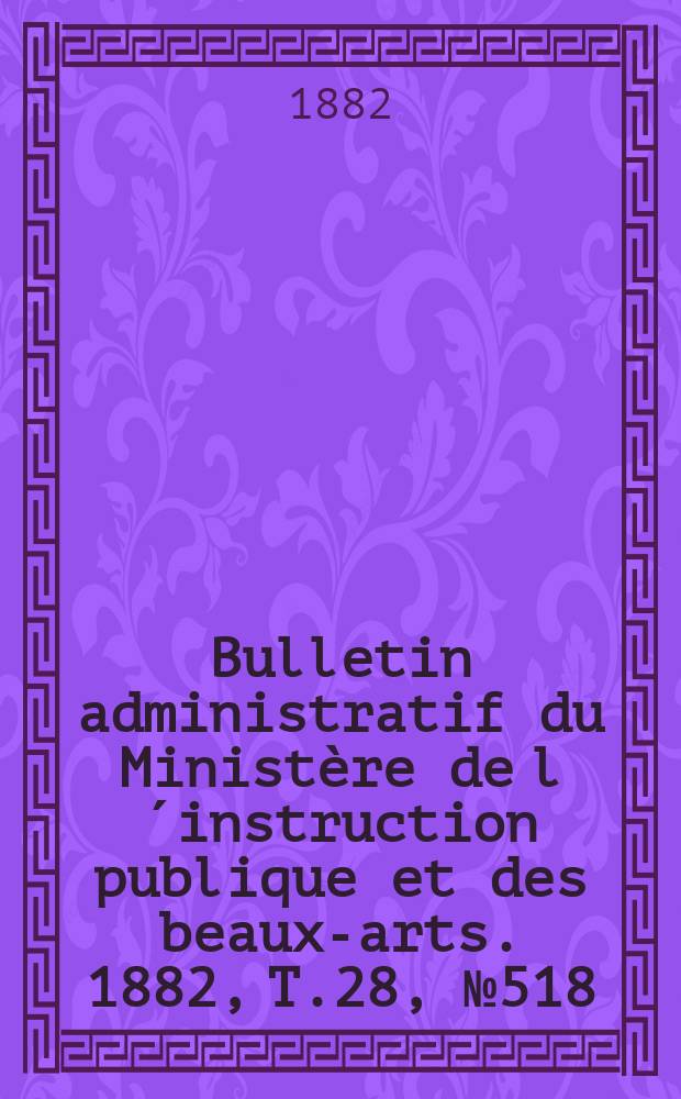 Bulletin administratif du Ministère de l´instruction publique et des beaux-arts. 1882, T.28, №518