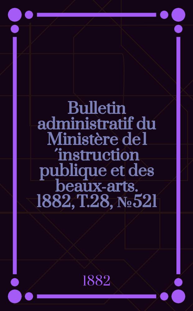 Bulletin administratif du Ministère de l´instruction publique et des beaux-arts. 1882, T.28, №521