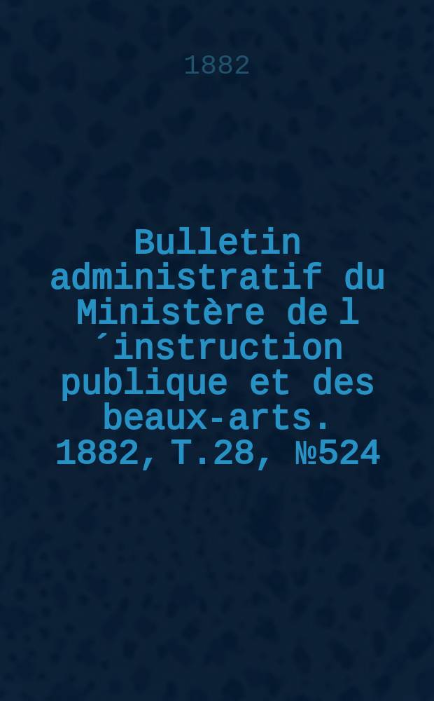 Bulletin administratif du Ministère de l´instruction publique et des beaux-arts. 1882, T.28, №524