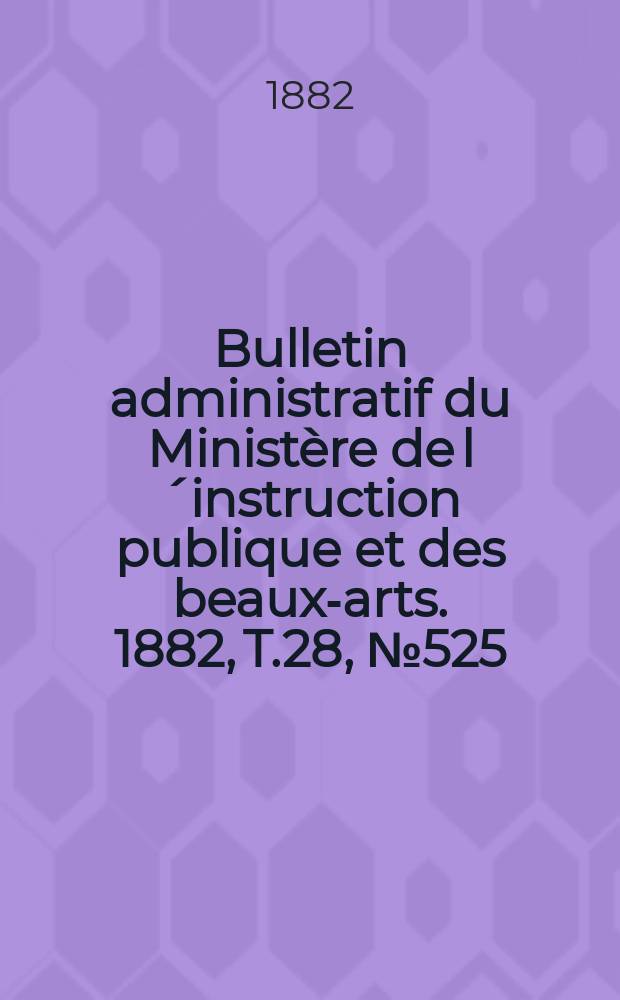 Bulletin administratif du Ministère de l´instruction publique et des beaux-arts. 1882, T.28, №525