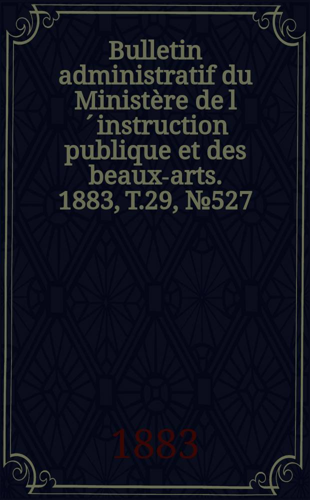 Bulletin administratif du Ministère de l´instruction publique et des beaux-arts. 1883, T.29, №527