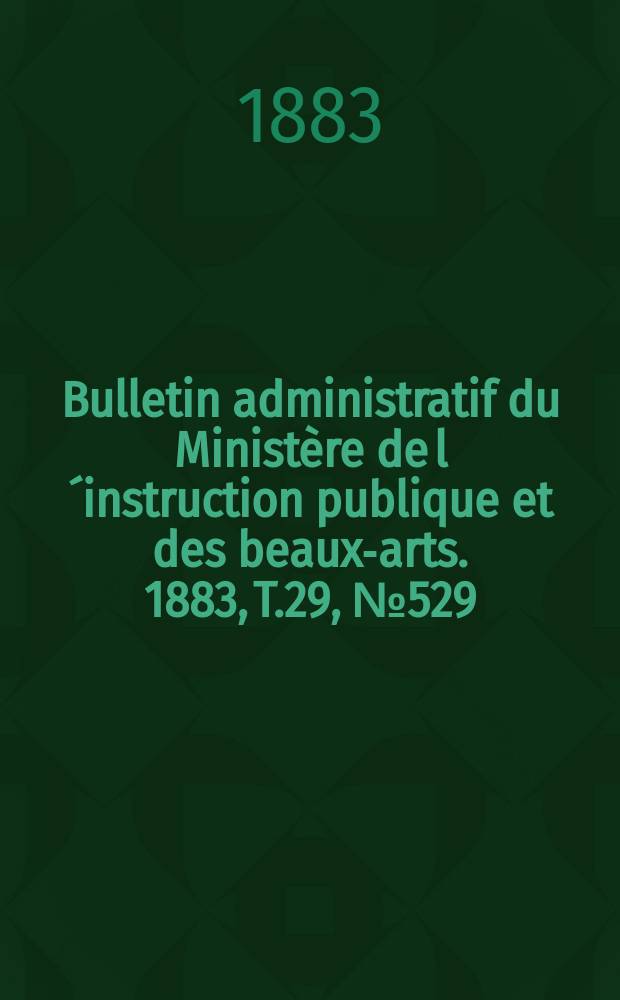 Bulletin administratif du Ministère de l´instruction publique et des beaux-arts. 1883, T.29, №529