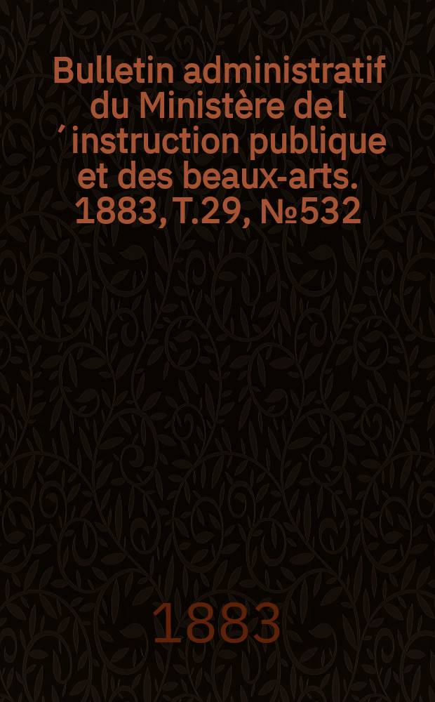 Bulletin administratif du Ministère de l´instruction publique et des beaux-arts. 1883, T.29, №532