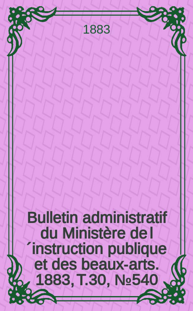 Bulletin administratif du Ministère de l´instruction publique et des beaux-arts. 1883, T.30, №540