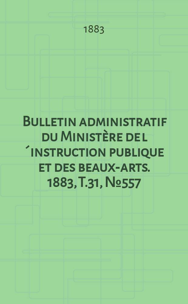 Bulletin administratif du Minist&egrave;re de l&acute;instruction publique et des beaux-arts. 1883, T.31, №557