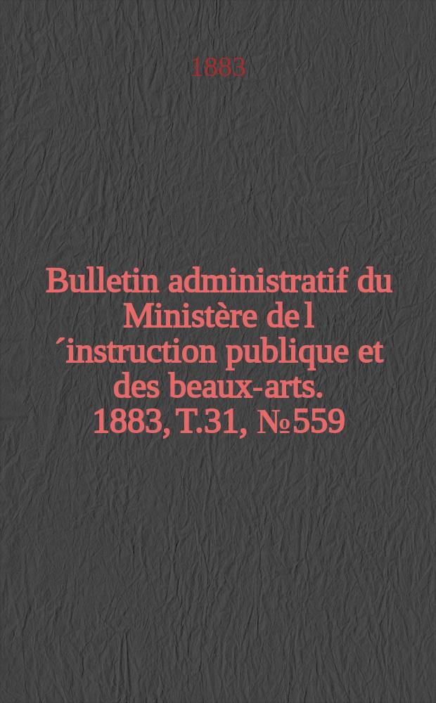 Bulletin administratif du Minist&egrave;re de l&acute;instruction publique et des beaux-arts. 1883, T.31, №559