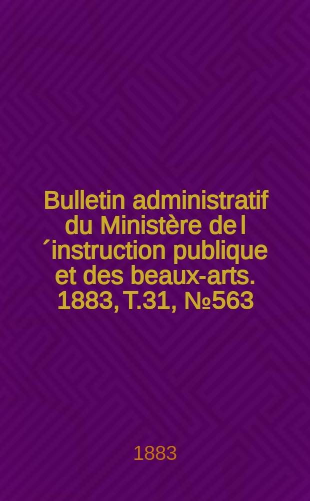 Bulletin administratif du Ministère de l´instruction publique et des beaux-arts. 1883, T.31, №563