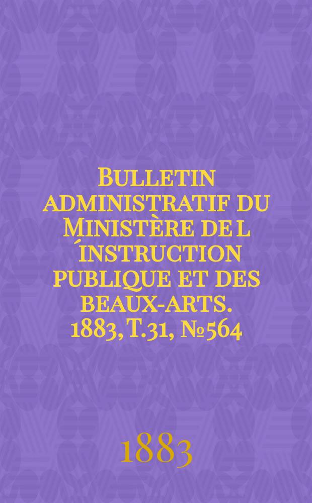 Bulletin administratif du Ministère de l´instruction publique et des beaux-arts. 1883, T.31, №564