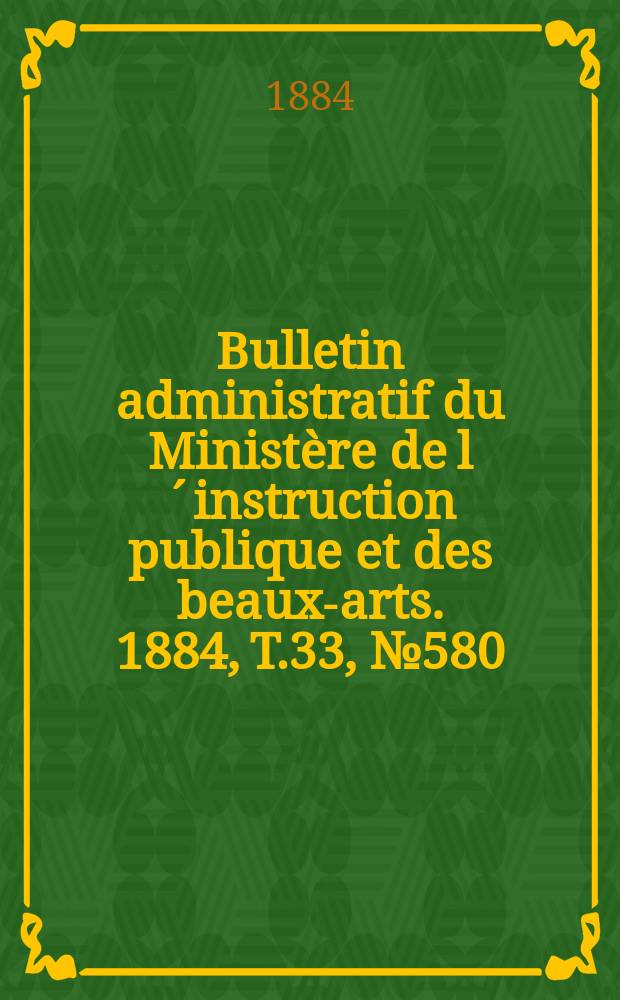Bulletin administratif du Minist&egrave;re de l&acute;instruction publique et des beaux-arts. 1884, T.33, №580