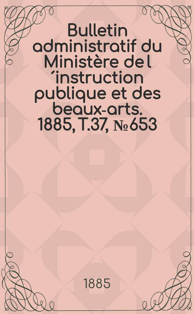 Bulletin administratif du Ministère de l´instruction publique et des beaux-arts. 1885, T.37, №653