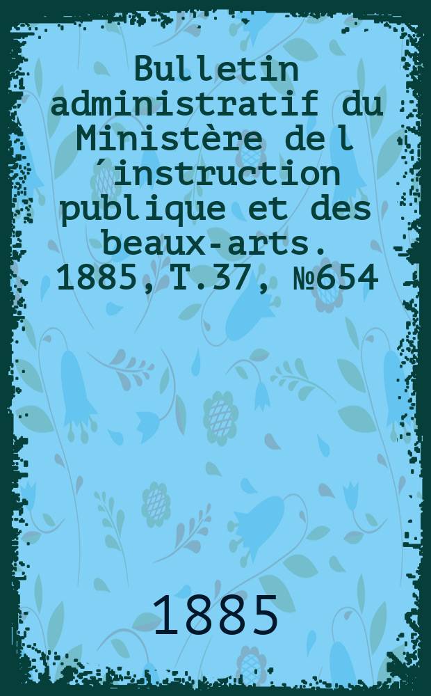 Bulletin administratif du Ministère de l´instruction publique et des beaux-arts. 1885, T.37, №654
