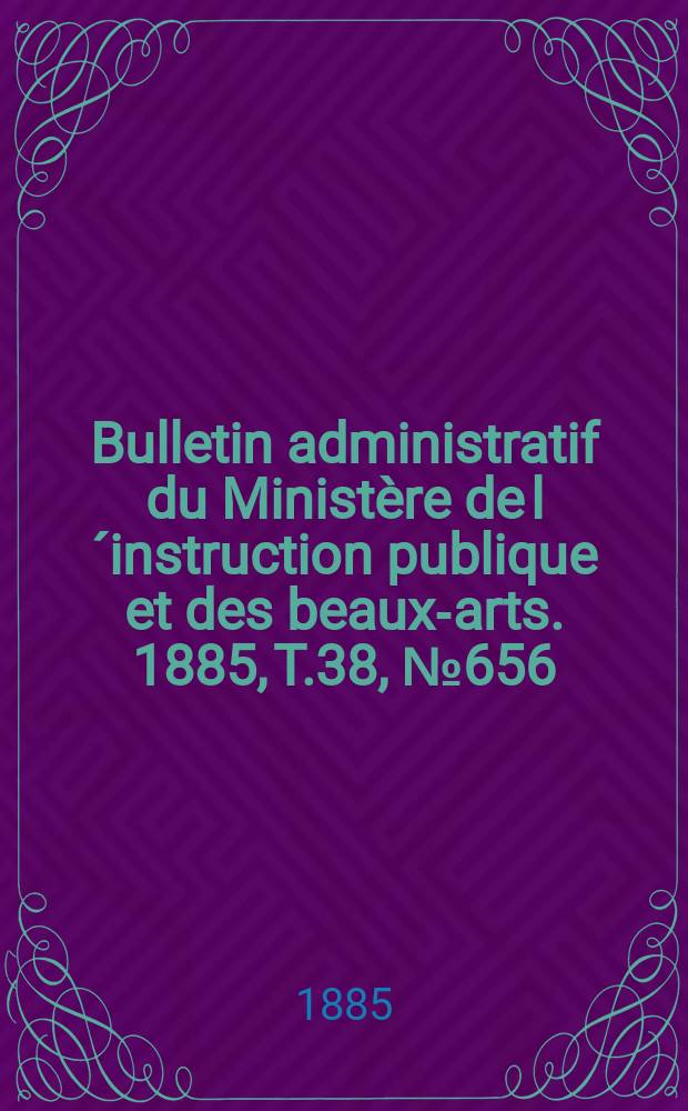 Bulletin administratif du Ministère de l´instruction publique et des beaux-arts. 1885, T.38, №656