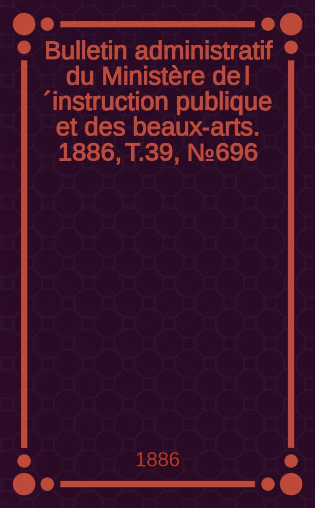 Bulletin administratif du Ministère de l´instruction publique et des beaux-arts. 1886, T.39, №696