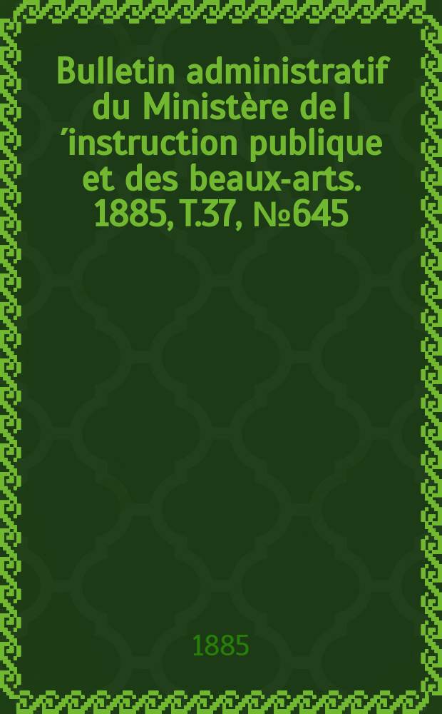 Bulletin administratif du Ministère de l´instruction publique et des beaux-arts. 1885, T.37, №645