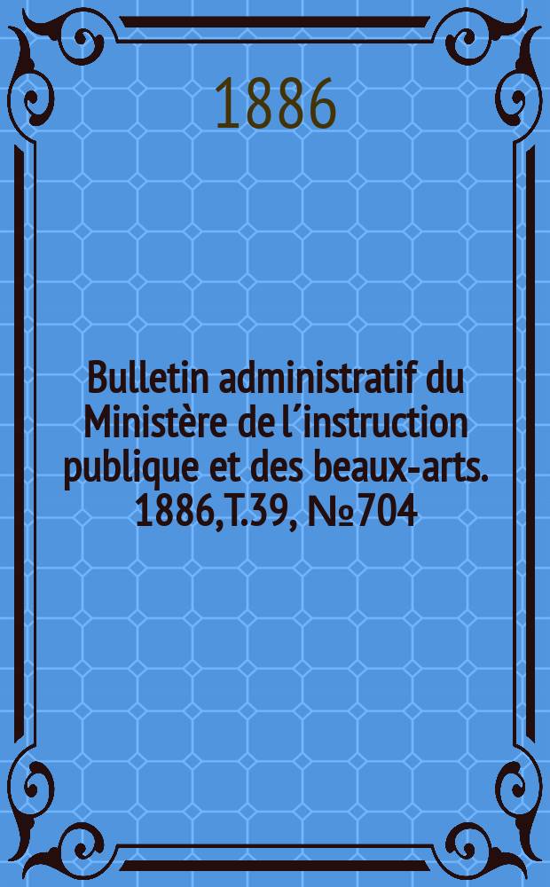 Bulletin administratif du Ministère de l´instruction publique et des beaux-arts. 1886, T.39, №704