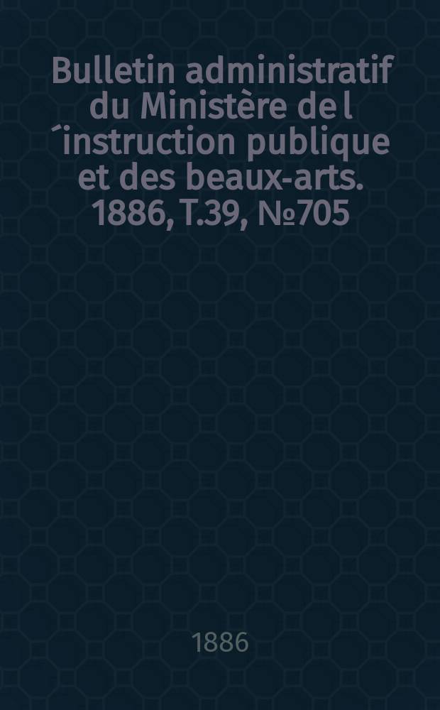 Bulletin administratif du Ministère de l´instruction publique et des beaux-arts. 1886, T.39, №705
