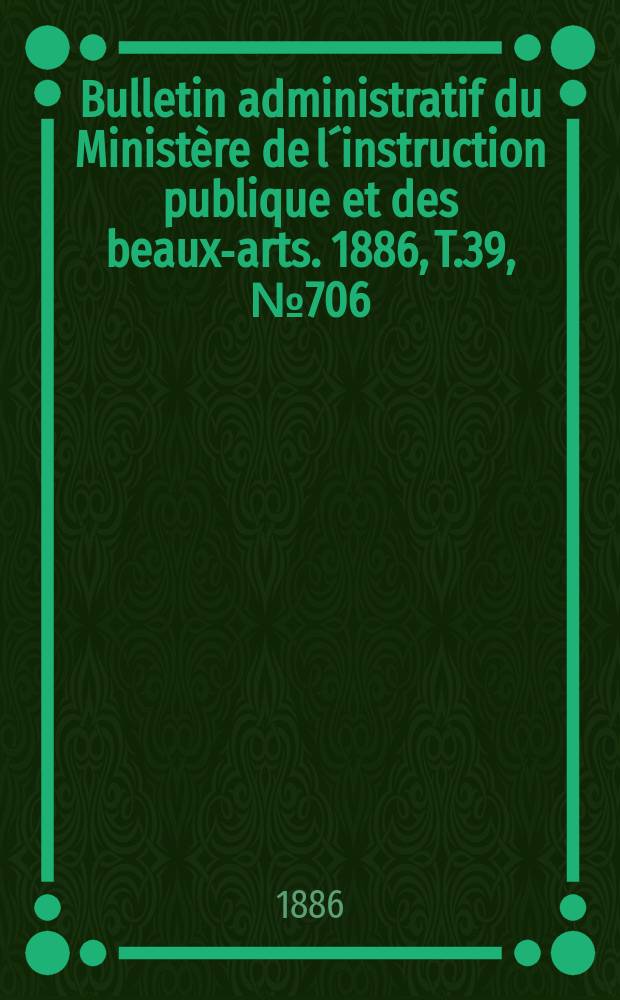 Bulletin administratif du Ministère de l´instruction publique et des beaux-arts. 1886, T.39, №706