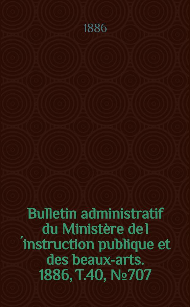 Bulletin administratif du Ministère de l´instruction publique et des beaux-arts. 1886, T.40, №707