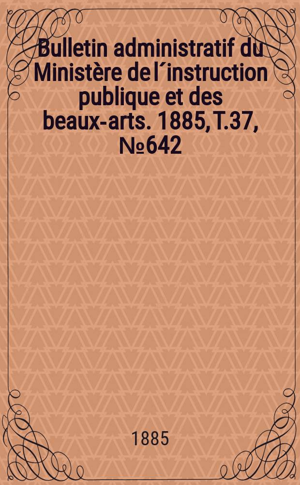 Bulletin administratif du Ministère de l´instruction publique et des beaux-arts. 1885, T.37, №642
