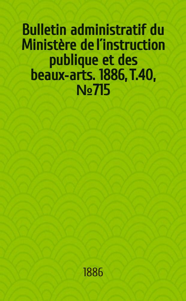 Bulletin administratif du Ministère de l´instruction publique et des beaux-arts. 1886, T.40, №715