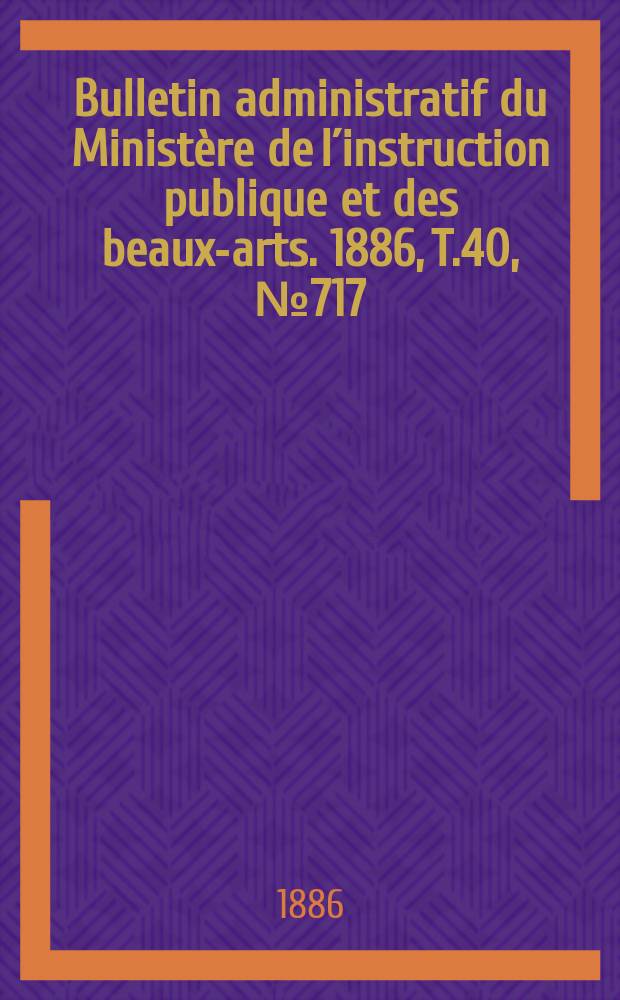 Bulletin administratif du Ministère de l´instruction publique et des beaux-arts. 1886, T.40, №717