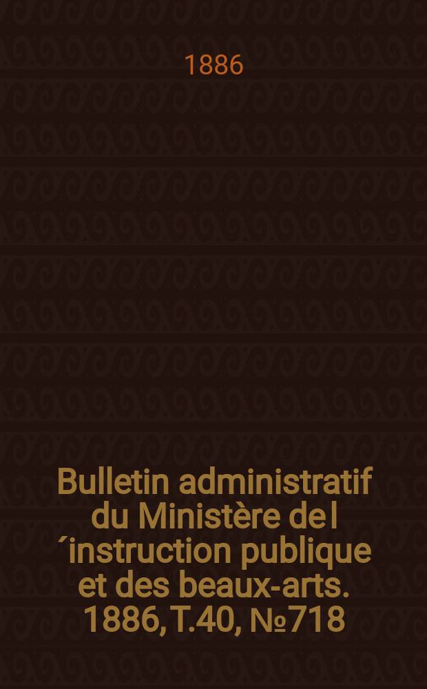 Bulletin administratif du Ministère de l´instruction publique et des beaux-arts. 1886, T.40, №718