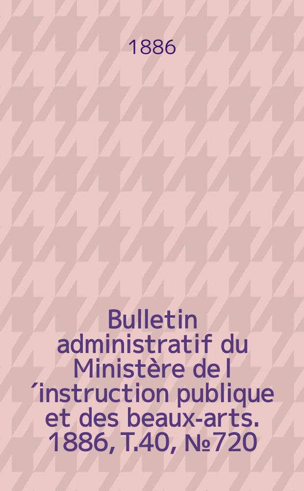 Bulletin administratif du Ministère de l´instruction publique et des beaux-arts. 1886, T.40, №720