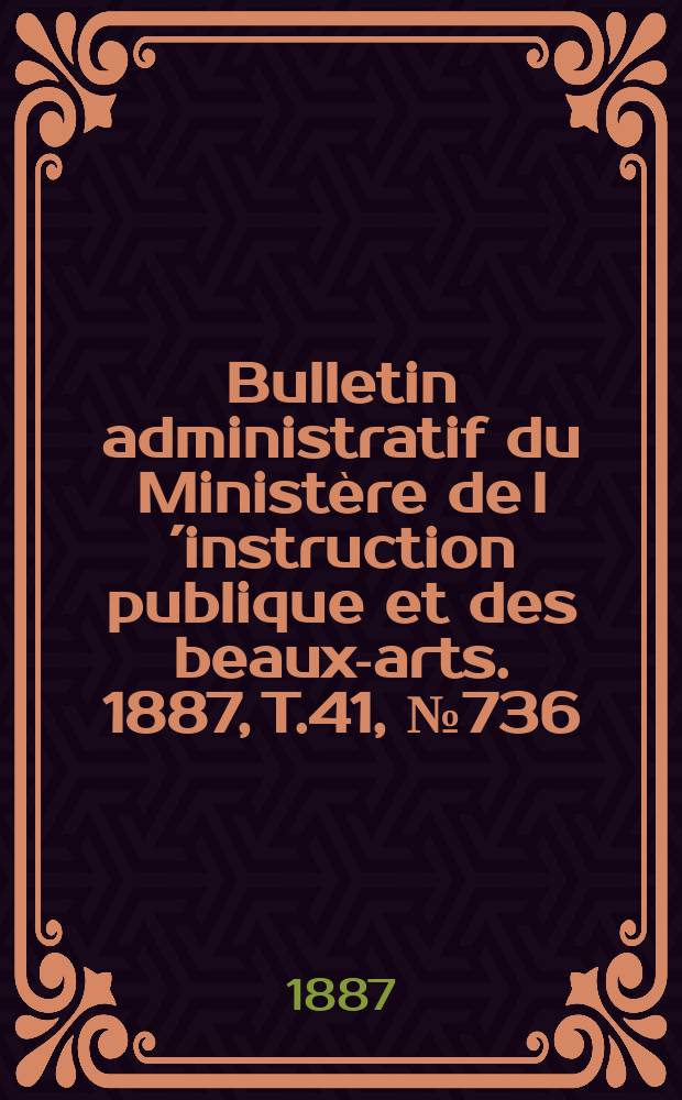 Bulletin administratif du Minist&egrave;re de l&acute;instruction publique et des beaux-arts. 1887, T.41, №736