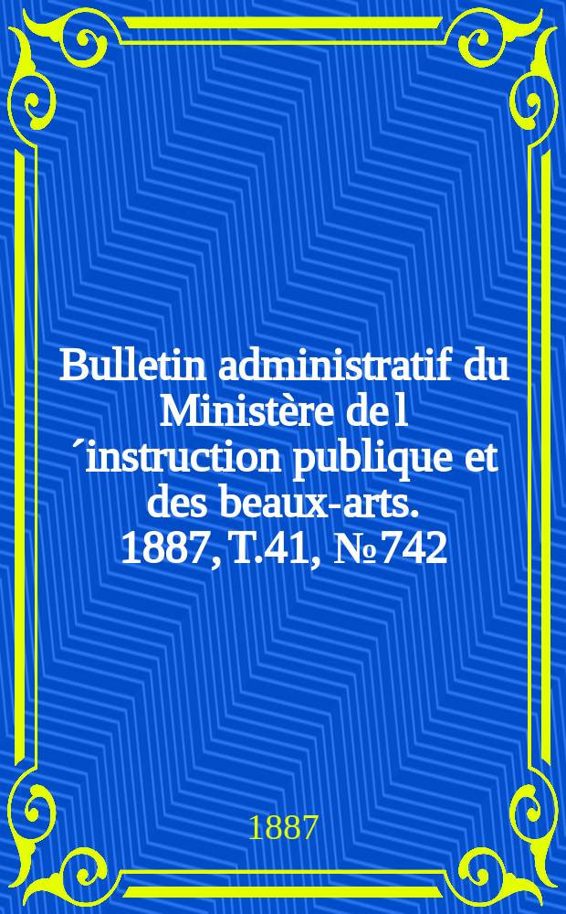 Bulletin administratif du Ministère de l´instruction publique et des beaux-arts. 1887, T.41, №742