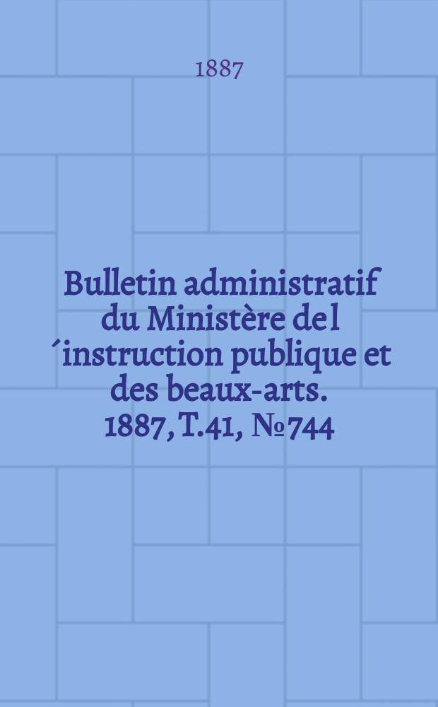 Bulletin administratif du Ministère de l´instruction publique et des beaux-arts. 1887, T.41, №744