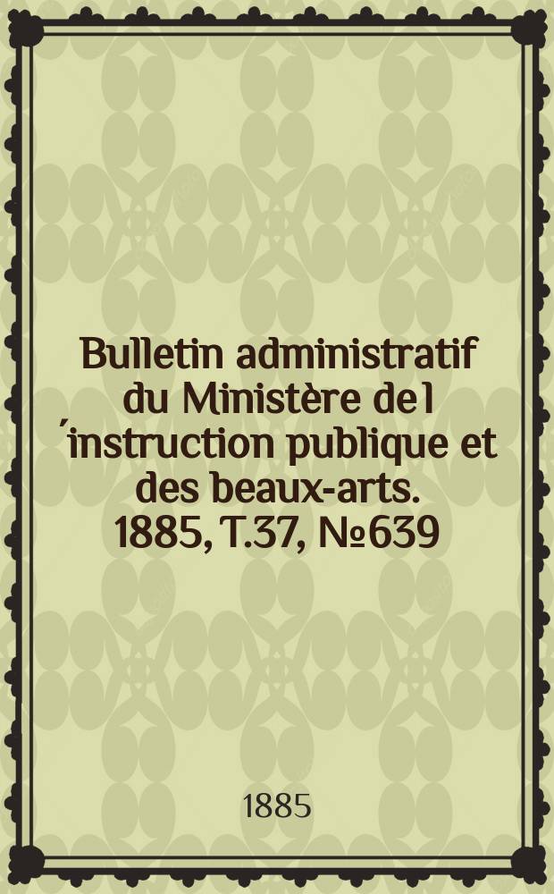 Bulletin administratif du Ministère de l´instruction publique et des beaux-arts. 1885, T.37, №639