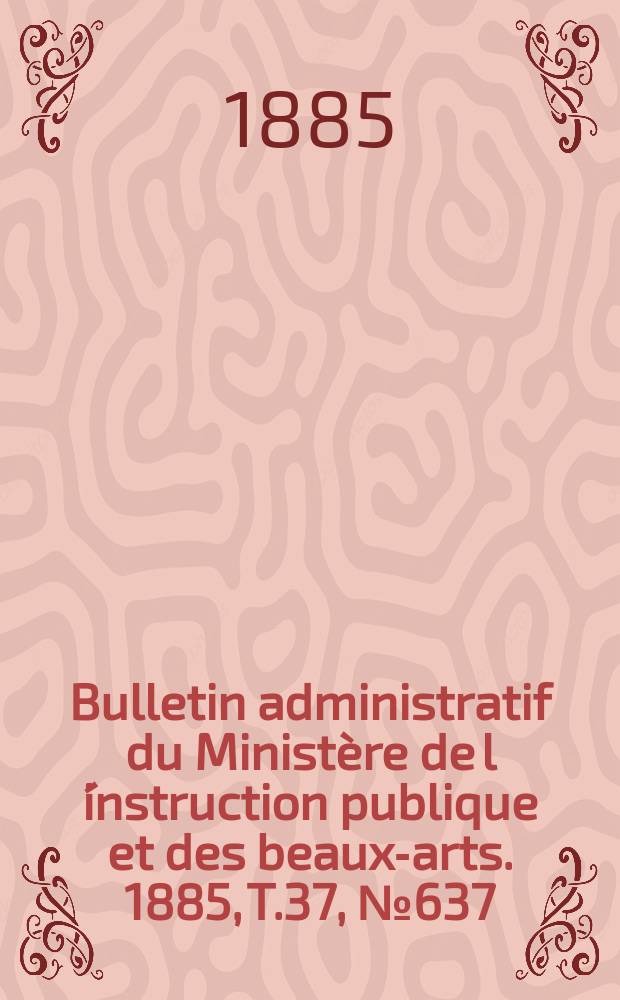Bulletin administratif du Ministère de l´instruction publique et des beaux-arts. 1885, T.37, №637