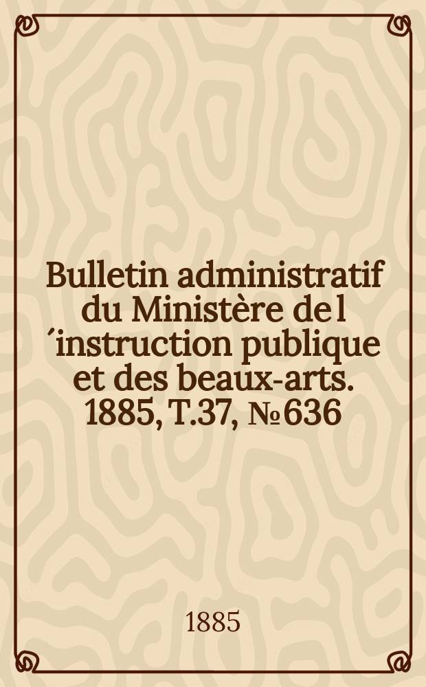 Bulletin administratif du Ministère de l´instruction publique et des beaux-arts. 1885, T.37, №636
