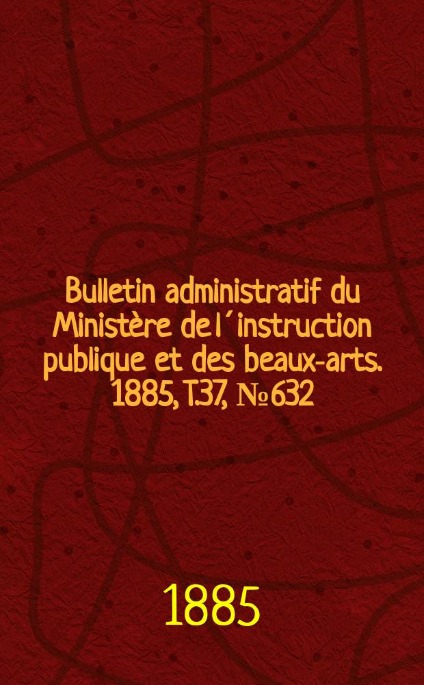 Bulletin administratif du Ministère de l´instruction publique et des beaux-arts. 1885, T.37, №632