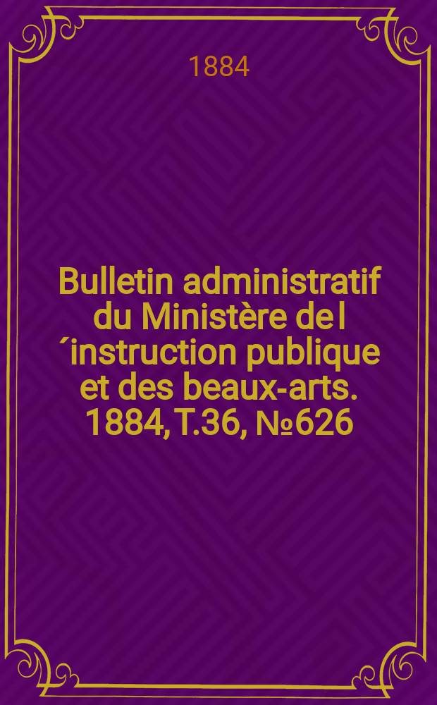 Bulletin administratif du Minist&egrave;re de l&acute;instruction publique et des beaux-arts. 1884, T.36, №626