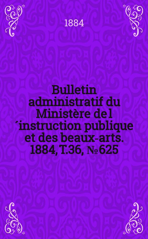Bulletin administratif du Ministère de l´instruction publique et des beaux-arts. 1884, T.36, №625