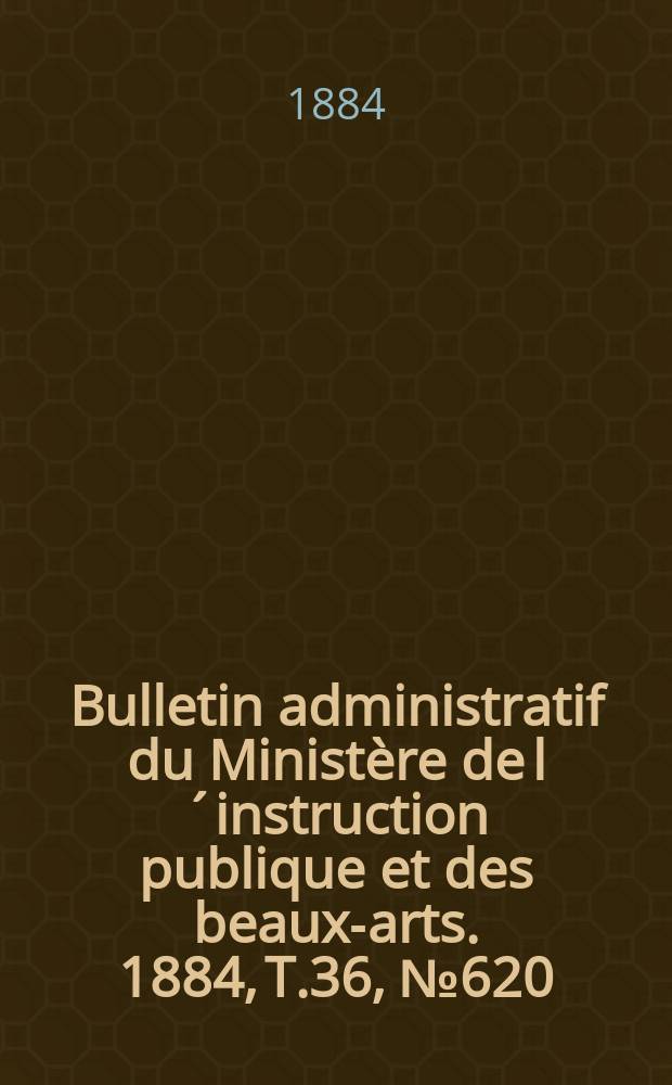 Bulletin administratif du Minist&egrave;re de l&acute;instruction publique et des beaux-arts. 1884, T.36, №620