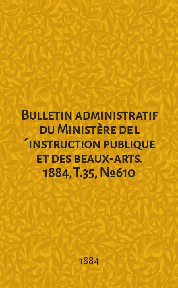 Bulletin administratif du Ministère de l´instruction publique et des beaux-arts. 1884, T.35, №610