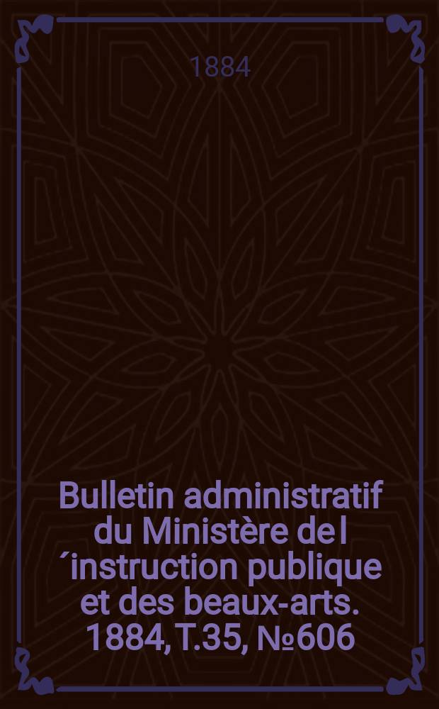 Bulletin administratif du Ministère de l´instruction publique et des beaux-arts. 1884, T.35, №606
